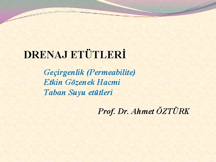 DRENAJ ETÜTLERİ Geçirgenlik (Permeabilite) Etkin Gözenek Hacmi Taban Suyu etütleri Prof. Dr. Ahmet ÖZTÜRK