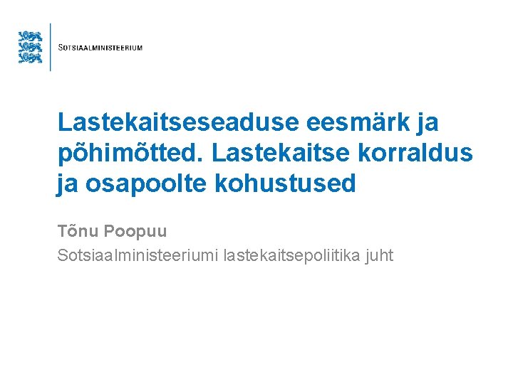 Lastekaitseseaduse eesmärk ja põhimõtted. Lastekaitse korraldus ja osapoolte kohustused Tõnu Poopuu Sotsiaalministeeriumi lastekaitsepoliitika juht