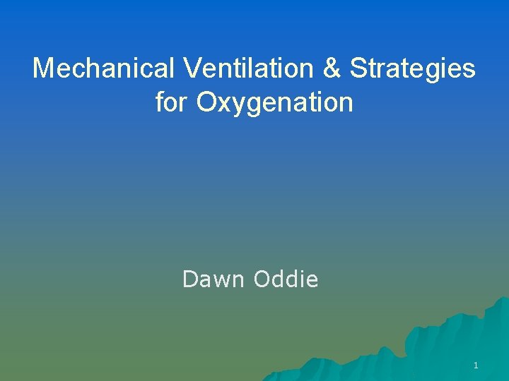 Mechanical Ventilation & Strategies for Oxygenation Dawn Oddie 1 
