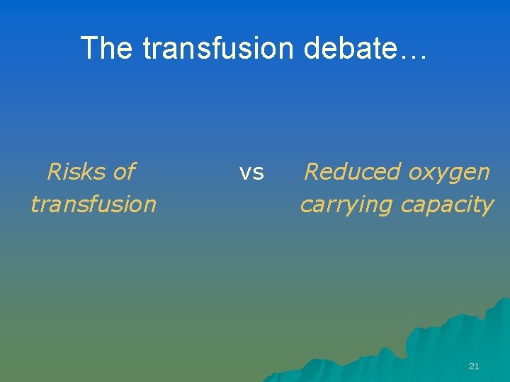 The transfusion debate… Risks of transfusion vs Reduced oxygen carrying capacity 21 