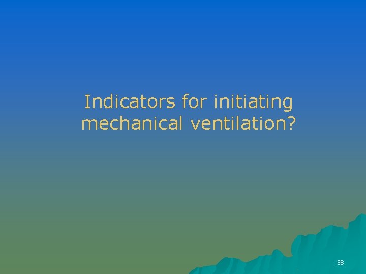 Indicators for initiating mechanical ventilation? 38 