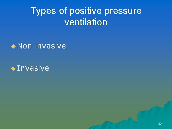 Types of positive pressure ventilation u Non invasive u Invasive 39 