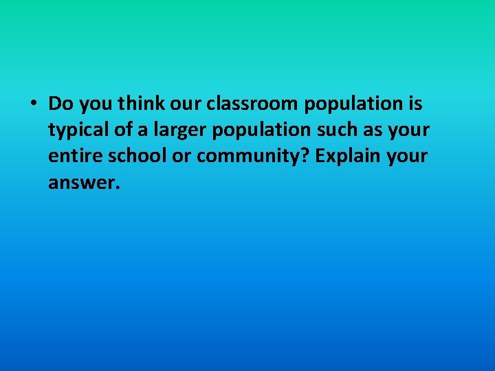  • Do you think our classroom population is typical of a larger population