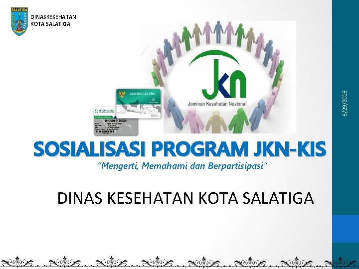 6/29/2018 DINASKESEHATAN KOTA SALATIGA SOSIALISASI PROGRAM JKN-KIS “Mengerti, Memahami dan Berpartisipasi” DINAS KESEHATAN KOTA