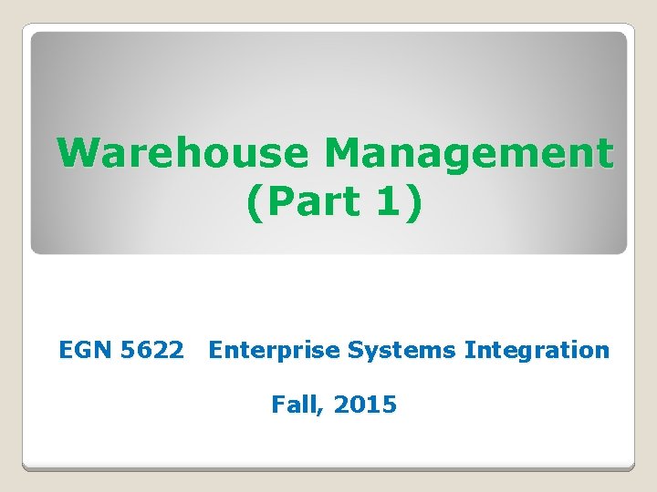 Warehouse Management (Part 1) EGN 5622 Enterprise Systems Integration Fall, 2015 