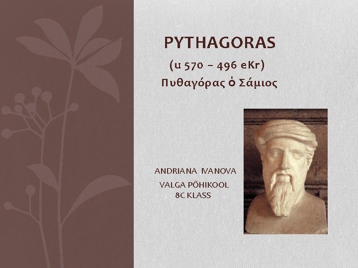 PYTHAGORAS (u 570 – 496 e. Kr) Πυθαγόρας ὁ Σάμιος ANDRIANA IVANOVA VALGA PÕHIKOOL PYTHAGORAS (u 570 – 496 e. Kr) Πυθαγόρας ὁ Σάμιος ANDRIANA IVANOVA VALGA PÕHIKOOL