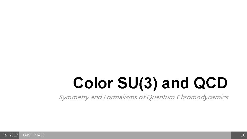 Color SU(3) and QCD Symmetry and Formalisms of Quantum Chromodynamics Fall 2017 KAIST PH