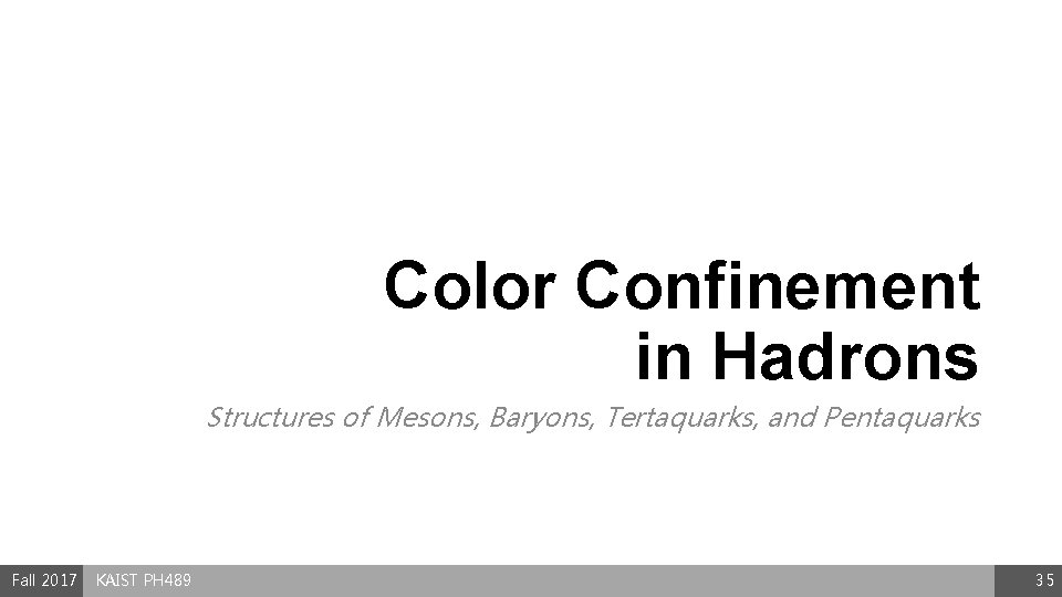 Color Confinement in Hadrons Structures of Mesons, Baryons, Tertaquarks, and Pentaquarks Fall 2017 KAIST