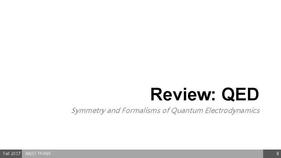 Review: QED Symmetry and Formalisms of Quantum Electrodynamics Fall 2017 KAIST PH 489 8