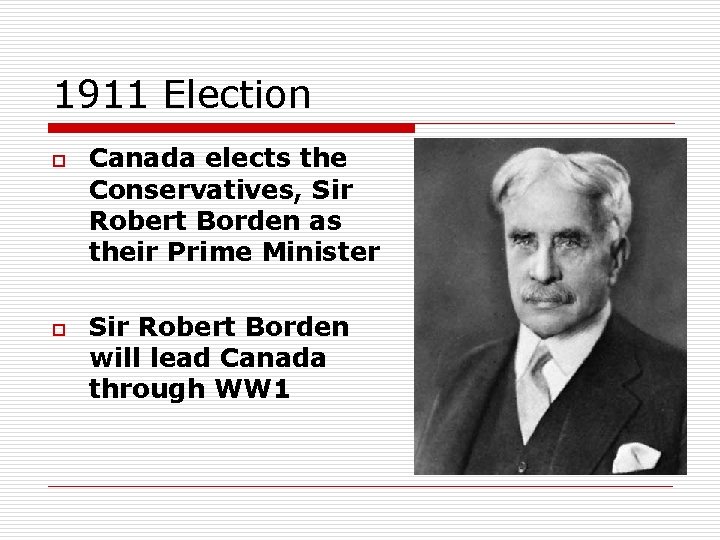 1911 Election o o Canada elects the Conservatives, Sir Robert Borden as their Prime