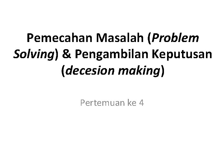 Pemecahan Masalah (Problem Solving) & Pengambilan Keputusan (decesion making) Pertemuan ke 4 