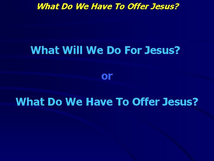 What Do We Have To Offer Jesus? What Will We Do For Jesus? or