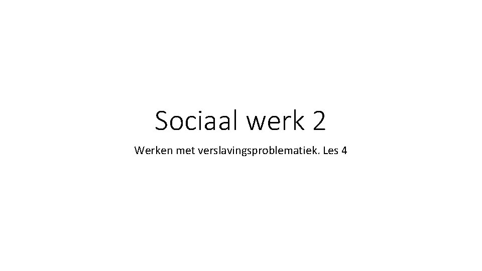 Sociaal werk 2 Werken met verslavingsproblematiek. Les 4 