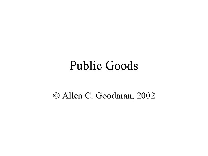 Public Goods © Allen C. Goodman, 2002 