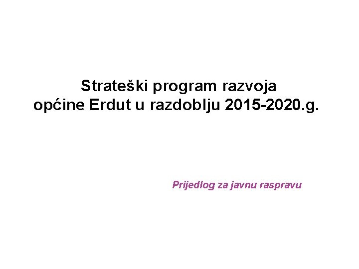  Strateški program razvoja općine Erdut u razdoblju 2015 -2020. g. Prijedlog za javnu