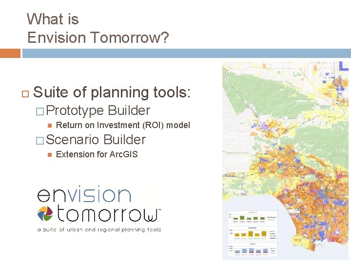 What is Envision Tomorrow? Suite of planning tools: � Prototype Return on Investment (ROI)