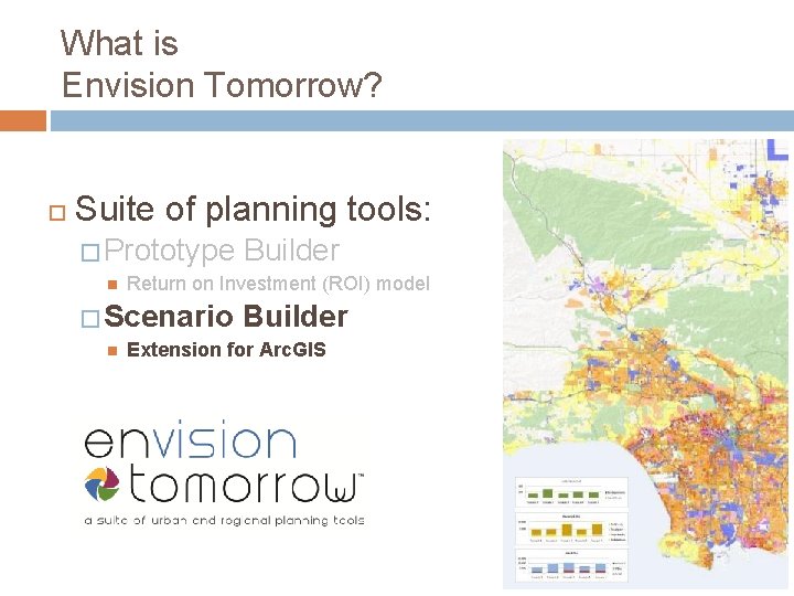 What is Envision Tomorrow? Suite of planning tools: � Prototype Return on Investment (ROI)