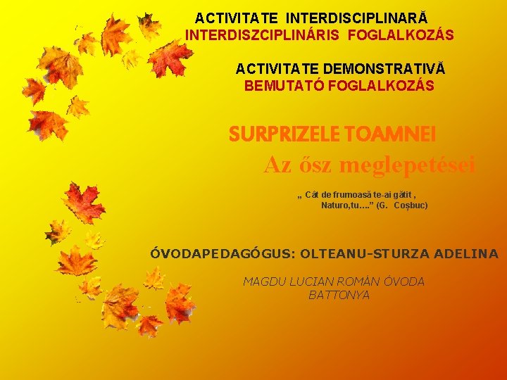 ACTIVITATE INTERDISCIPLINARĂ INTERDISZCIPLINÁRIS FOGLALKOZÁS ACTIVITATE DEMONSTRATIVĂ BEMUTATÓ FOGLALKOZÁS SURPRIZELE TOAMNEI Az ősz meglepetései „