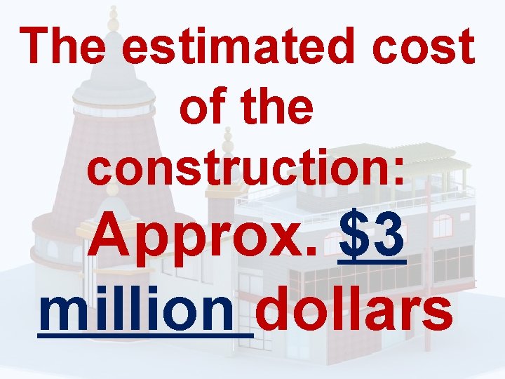 The estimated cost of the construction: Approx. $3 million dollars 