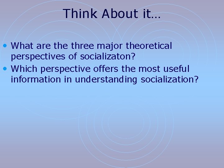 Think About it… • What are three major theoretical perspectives of socializaton? • Which