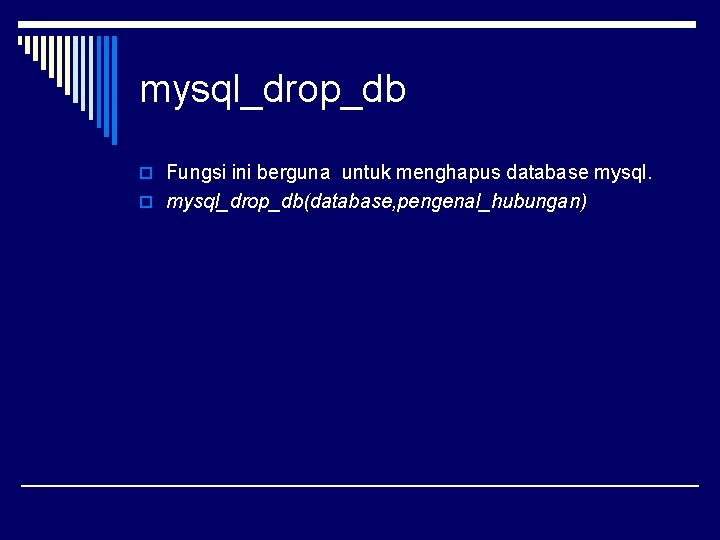 mysql_drop_db o Fungsi ini berguna untuk menghapus database mysql. o mysql_drop_db(database, pengenal_hubungan) 
