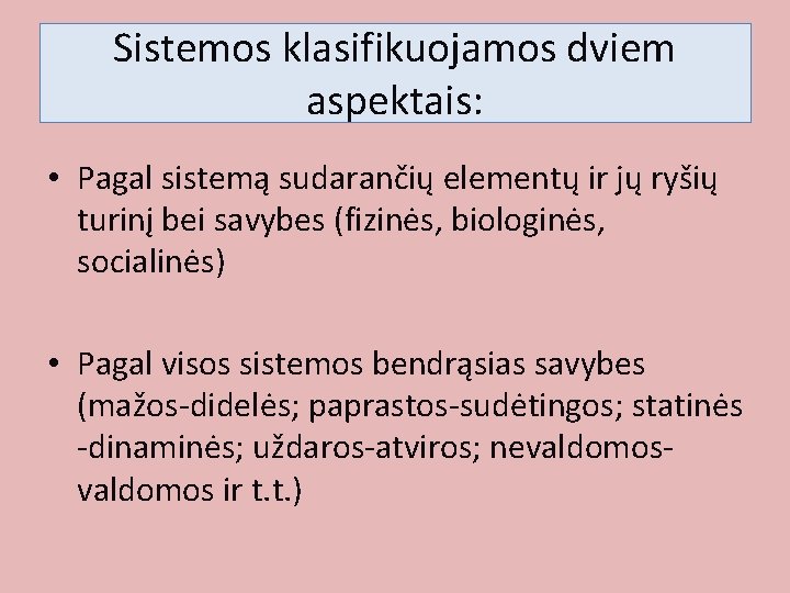 Sistemos klasifikuojamos dviem aspektais: • Pagal sistemą sudarančių elementų ir jų ryšių turinį bei Sistemos klasifikuojamos dviem aspektais: • Pagal sistemą sudarančių elementų ir jų ryšių turinį bei