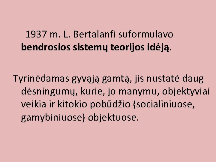 1937 m. L. Bertalanfi suformulavo bendrosios sistemų teorijos idėją. Tyrinėdamas gyvąją gamtą, jis nustatė 1937 m. L. Bertalanfi suformulavo bendrosios sistemų teorijos idėją. Tyrinėdamas gyvąją gamtą, jis nustatė