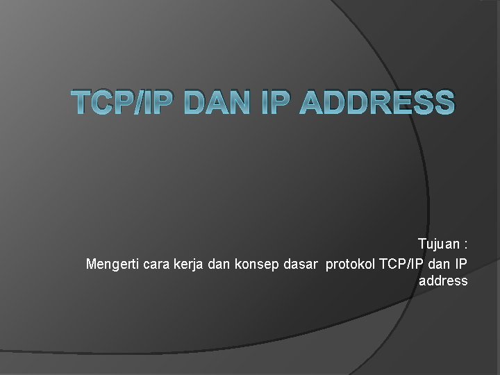 TCP/IP DAN IP ADDRESS Tujuan : Mengerti cara kerja dan konsep dasar protokol TCP/IP