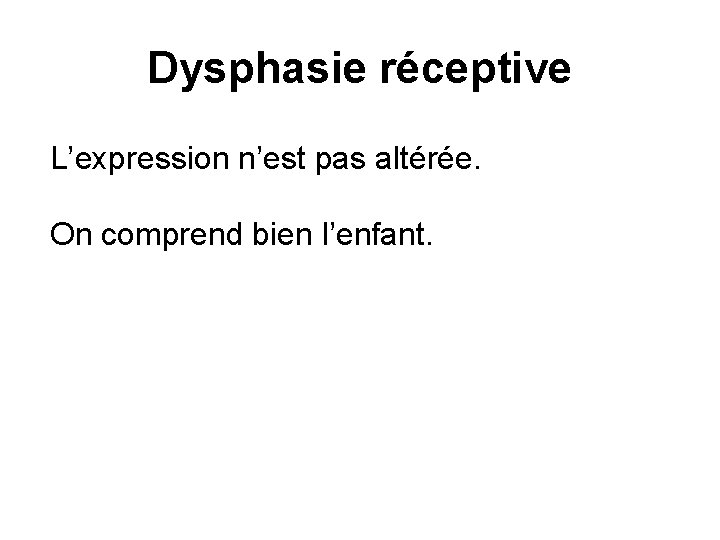 Dysphasie réceptive L’expression n’est pas altérée. On comprend bien l’enfant. 