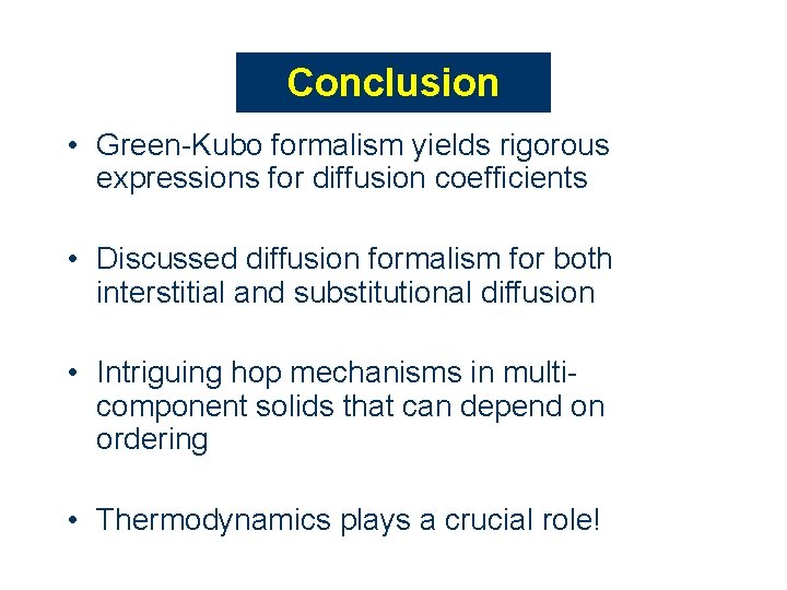 Conclusion • Green-Kubo formalism yields rigorous expressions for diffusion coefficients • Discussed diffusion formalism Conclusion • Green-Kubo formalism yields rigorous expressions for diffusion coefficients • Discussed diffusion formalism