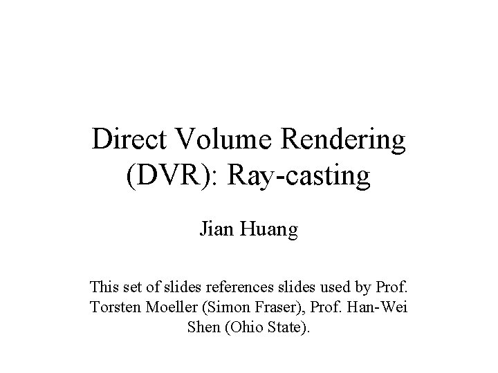 Direct Volume Rendering (DVR): Ray-casting Jian Huang This set of slides references slides used