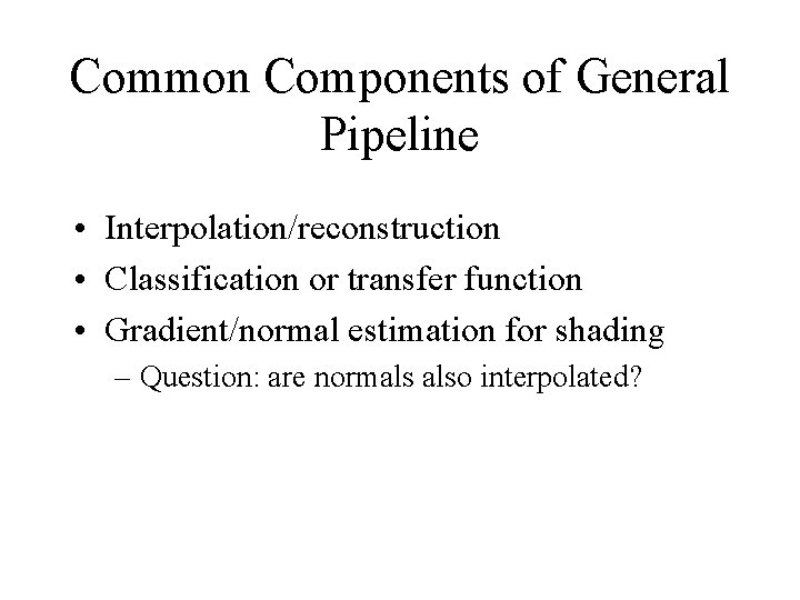 Common Components of General Pipeline • Interpolation/reconstruction • Classification or transfer function • Gradient/normal
