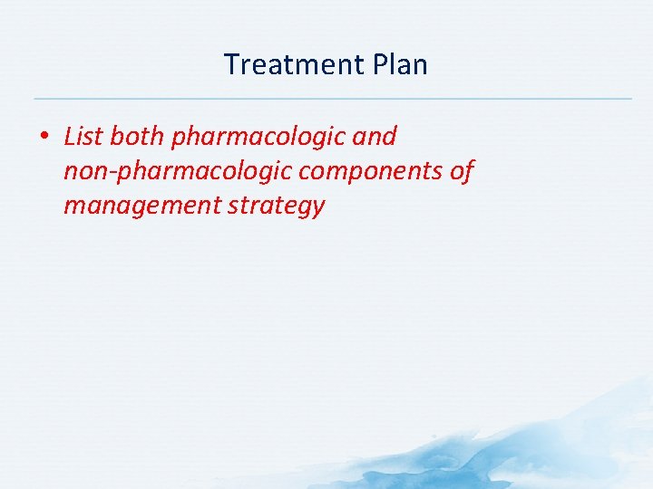 Treatment Plan • List both pharmacologic and non-pharmacologic components of management strategy 