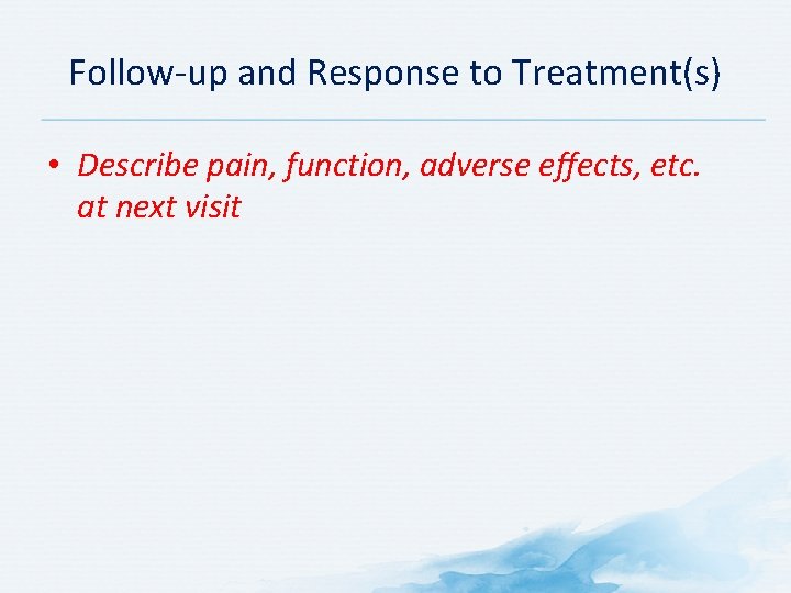 Follow-up and Response to Treatment(s) • Describe pain, function, adverse effects, etc. at next