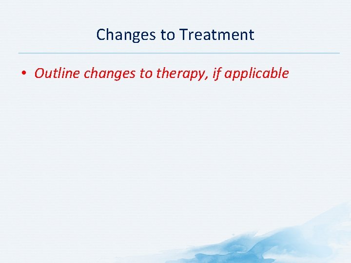 Changes to Treatment • Outline changes to therapy, if applicable 