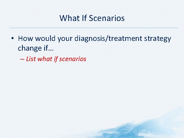 What If Scenarios • How would your diagnosis/treatment strategy change if… – List what