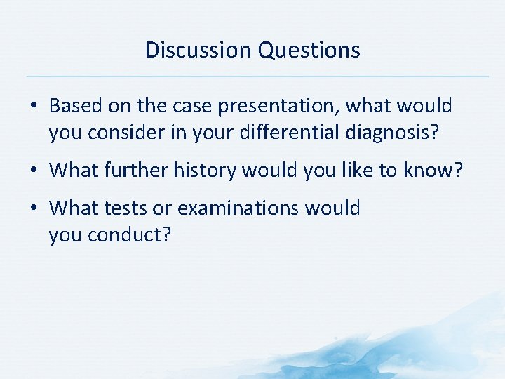Discussion Questions • Based on the case presentation, what would you consider in your