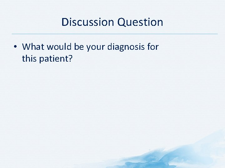 Discussion Question • What would be your diagnosis for this patient? 