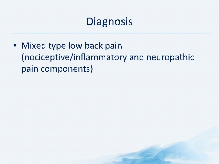 Diagnosis • Mixed type low back pain (nociceptive/inflammatory and neuropathic pain components) 