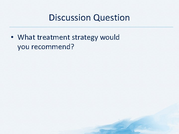 Discussion Question • What treatment strategy would you recommend? 