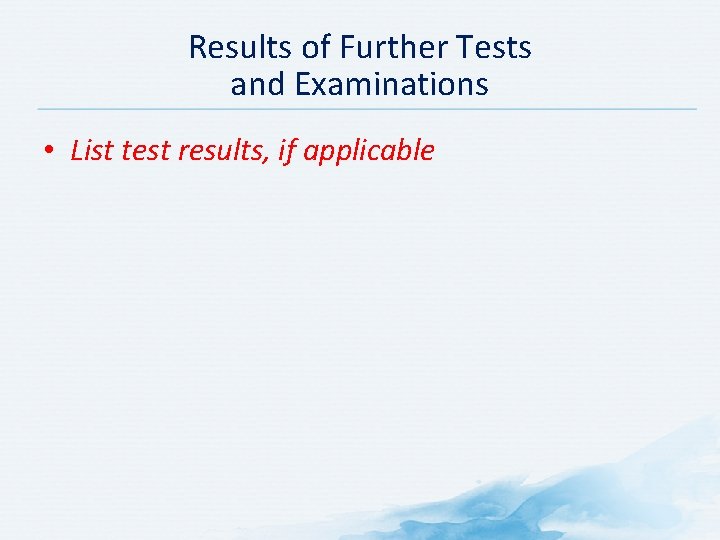 Results of Further Tests and Examinations • List test results, if applicable 