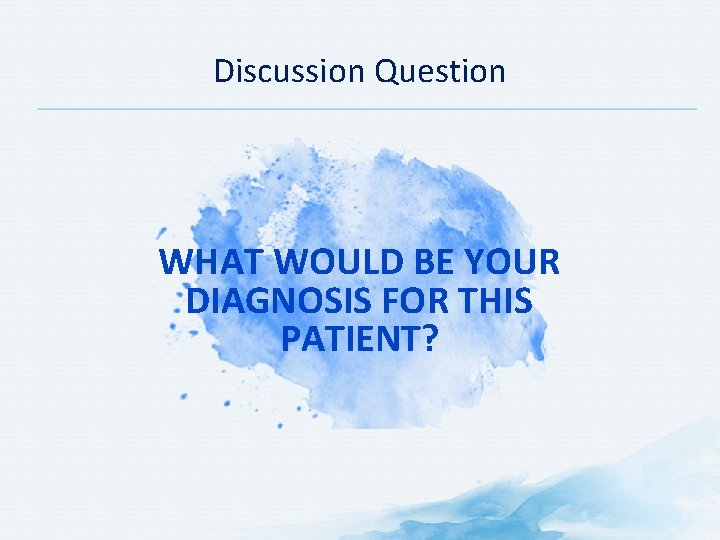 Discussion Question WHAT WOULD BE YOUR DIAGNOSIS FOR THIS PATIENT? 