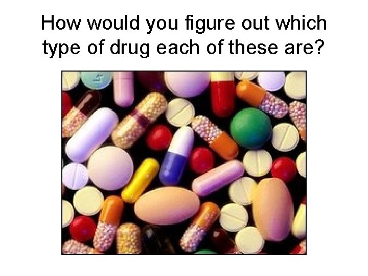 How would you figure out which type of drug each of these are? How would you figure out which type of drug each of these are?
