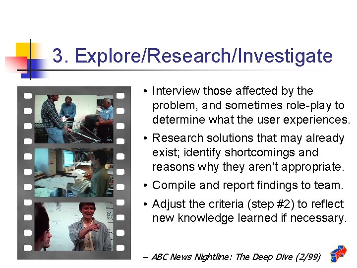 3. Explore/Research/Investigate • Interview those affected by the problem, and sometimes role-play to determine
