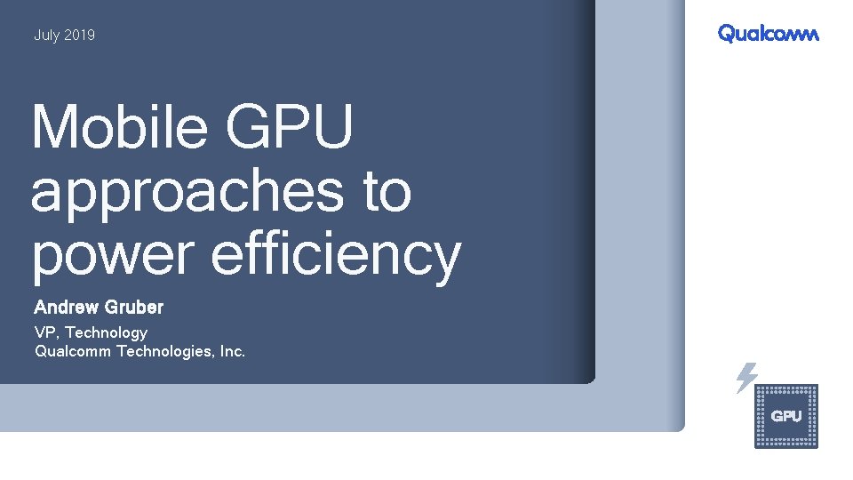 July 2019 Mobile GPU approaches to power efficiency Andrew Gruber VP, Technology Qualcomm Technologies,
