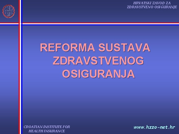 HRVATSKI ZAVOD ZA ZDRAVSTVENO OSIGURANJE REFORMA SUSTAVA ZDRAVSTVENOG OSIGURANJA CROATIAN INSTITUTE FOR HEALTH INSURANCE