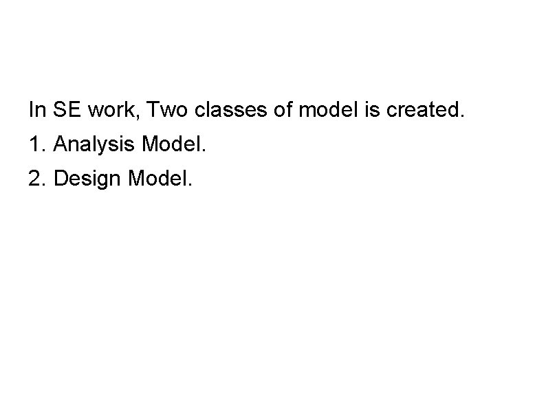 In SE work, Two classes of model is created. 1. Analysis Model. 2. Design