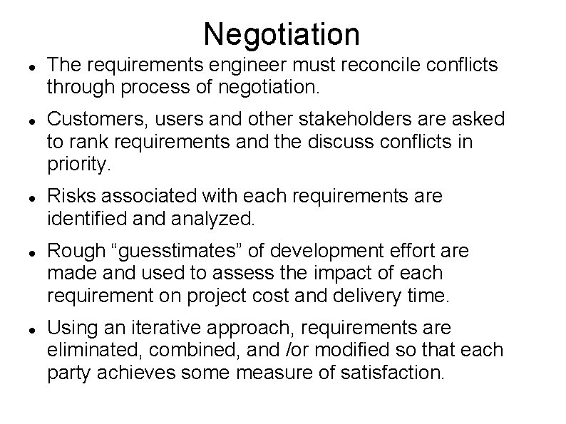Negotiation The requirements engineer must reconcile conflicts through process of negotiation. Customers, users and