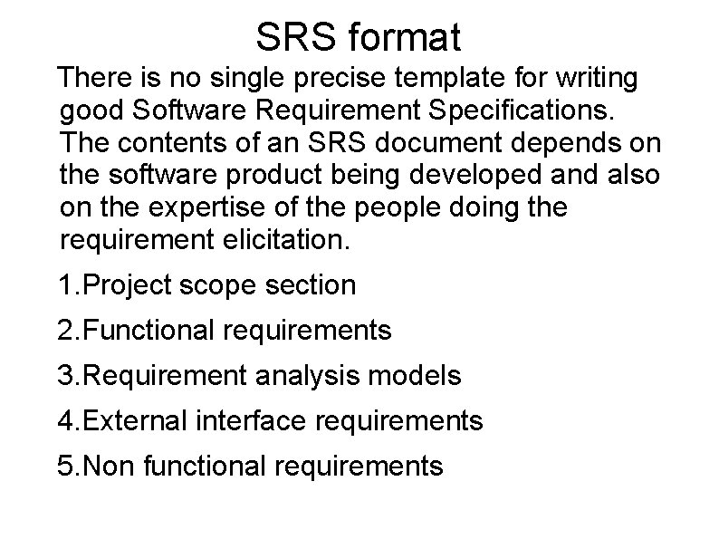 SRS format There is no single precise template for writing good Software Requirement Specifications.
