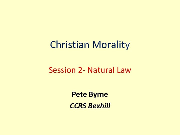 Christian Morality Session 2 - Natural Law Pete Byrne CCRS Bexhill 